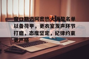 关于窗口期迈阿密热火调整名单以备荷甲，更衣室发声环节打磨，态度坚定，纪律约束更严格的信息-开云